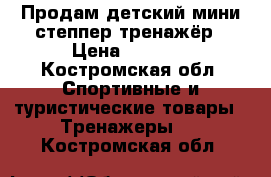 Продам детский мини-степпер тренажёр › Цена ­ 3 000 - Костромская обл. Спортивные и туристические товары » Тренажеры   . Костромская обл.